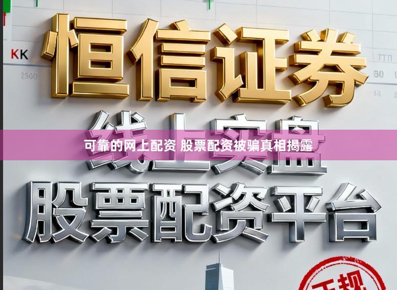 可靠的网上配资 股票配资被骗真相揭露