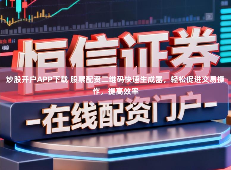 炒股开户APP下载 股票配资二维码快速生成器，轻松促进交易操作，提高效率