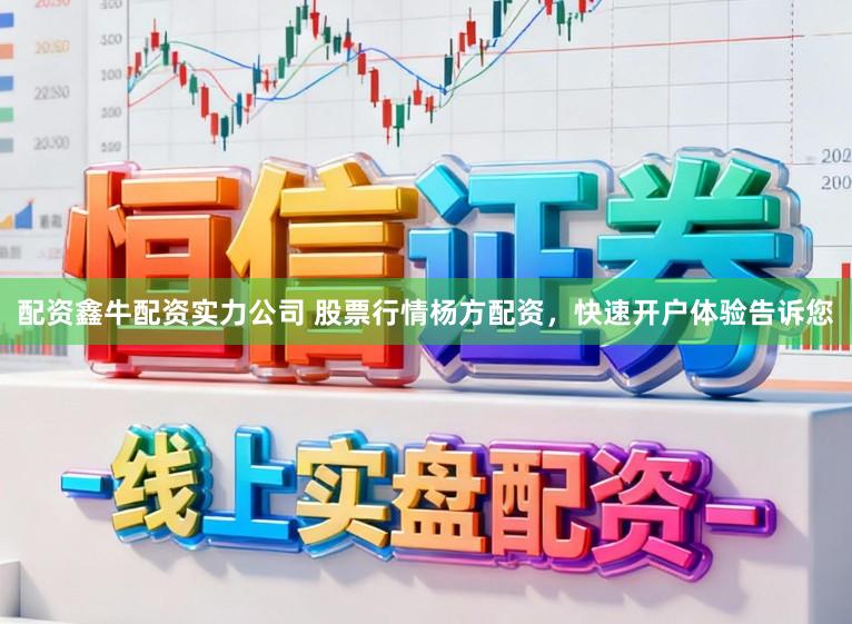 配资鑫牛配资实力公司 股票行情杨方配资，快速开户体验告诉您