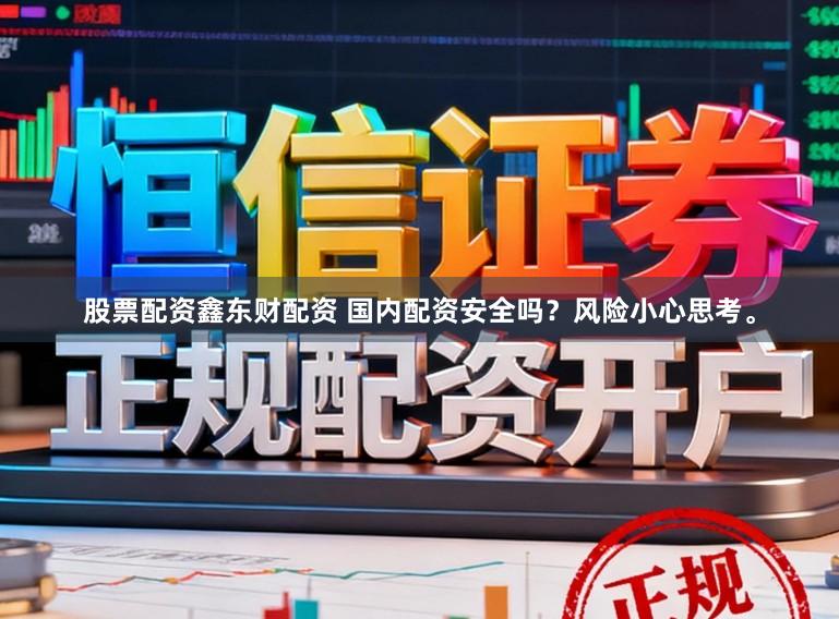 股票配资鑫东财配资 国内配资安全吗？风险小心思考。