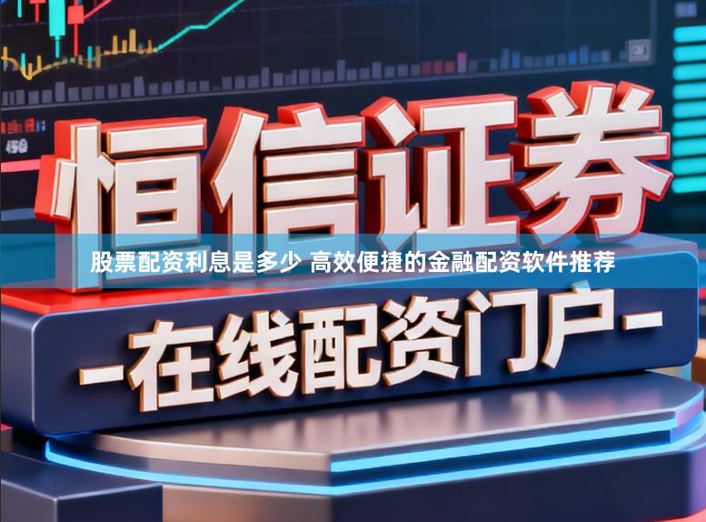 股票配资利息是多少 高效便捷的金融配资软件推荐