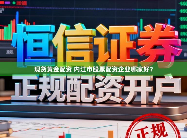 现货黄金配资 内江市股票配资企业哪家好？