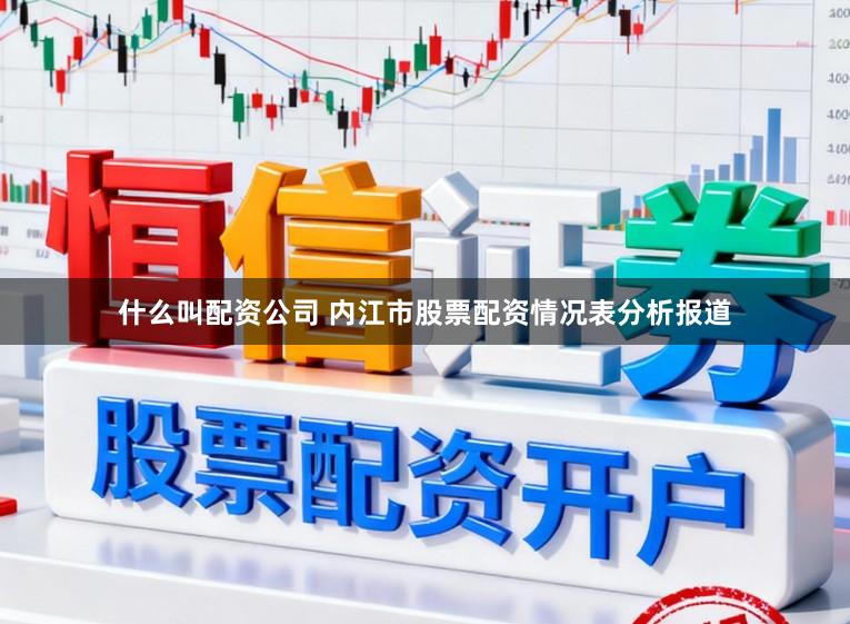 什么叫配资公司 内江市股票配资情况表分析报道