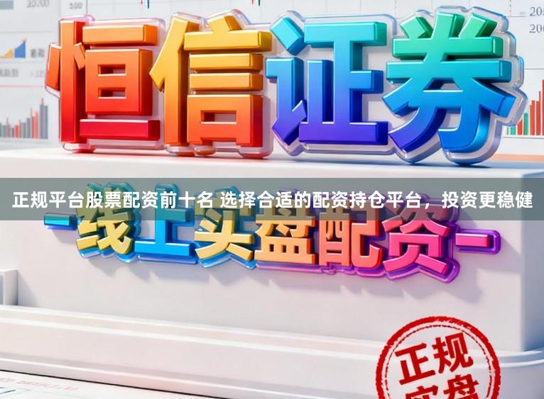 正规平台股票配资前十名 选择合适的配资持仓平台，投资更稳健