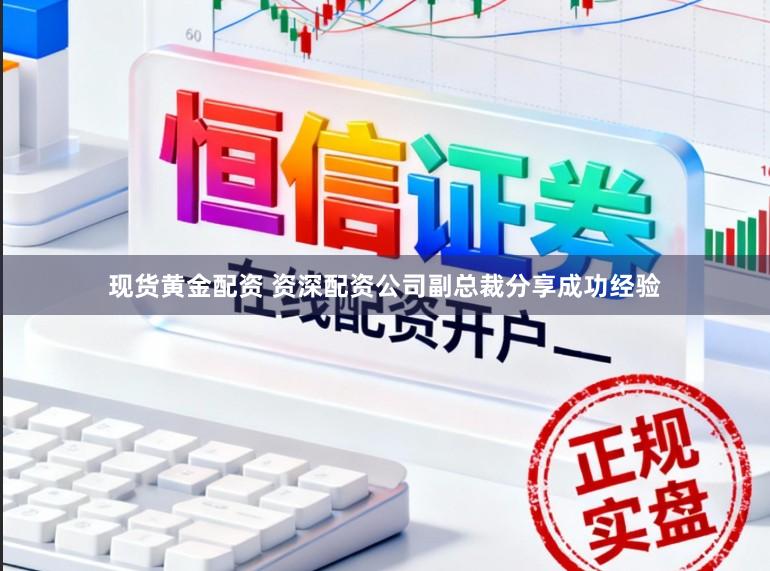 现货黄金配资 资深配资公司副总裁分享成功经验