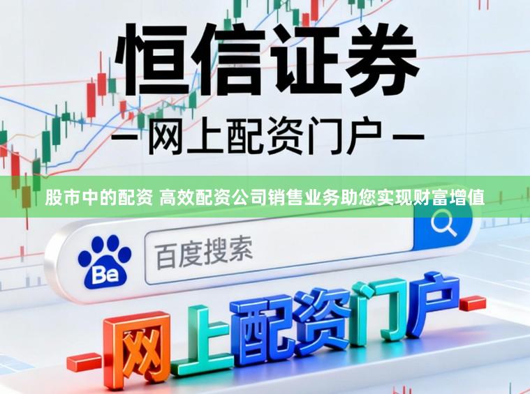 股市中的配资 高效配资公司销售业务助您实现财富增值