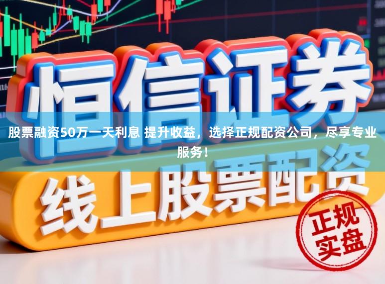 股票融资50万一天利息 提升收益，选择正规配资公司，尽享专业服务！