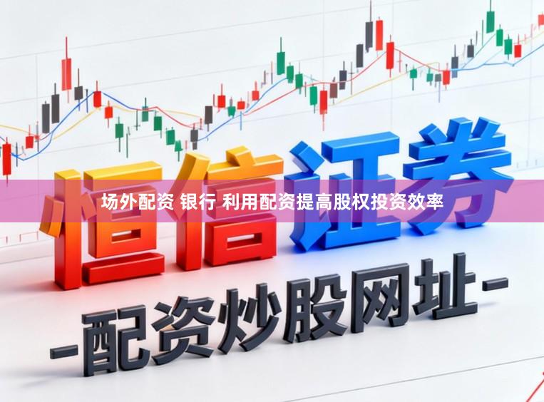 场外配资 银行 利用配资提高股权投资效率