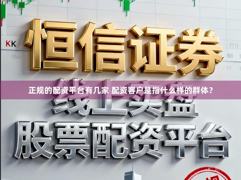 正规的配资平台有几家 配资客户是指什么样的群体？